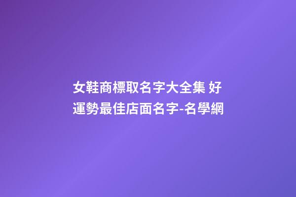 女鞋商標取名字大全集 好運勢最佳店面名字-名學網-第1張-店鋪起名-玄機派